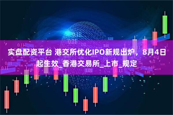 实盘配资平台 港交所优化IPO新规出炉,8月4日起生效_香港交易所_上市_规定