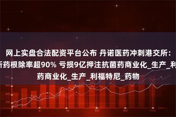 网上实盘合法配资平台公布 丹诺医药冲刺港交所:幽门螺杆菌新药根除率超90% 亏损9亿押注抗菌药商业化_生产_利福特尼_药物