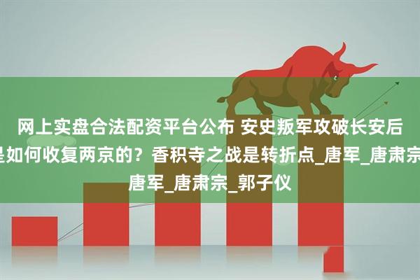 网上实盘合法配资平台公布 安史叛军攻破长安后,唐朝是如何收复两京的?香积寺之战是转折点_唐军_唐肃宗_郭子仪
