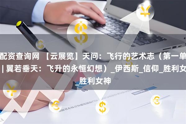 配资查询网 【云展览】天问：飞行的艺术志（第一单元 | 翼若垂天：飞升的永恒幻想）_伊西斯_信仰_胜利女神