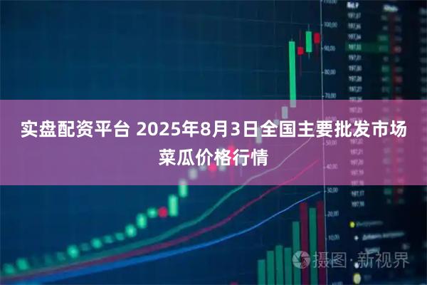 实盘配资平台 2025年8月3日全国主要批发市场菜瓜价格行情