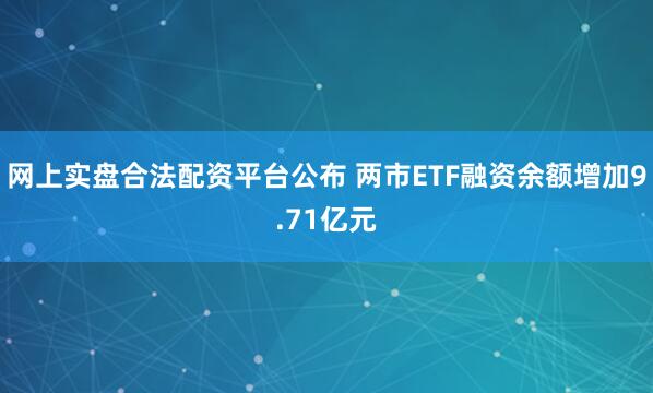 网上实盘合法配资平台公布 两市ETF融资余额增加9.71亿元