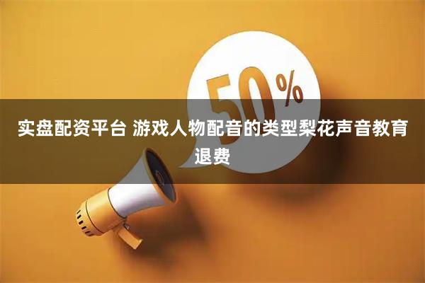 实盘配资平台 游戏人物配音的类型梨花声音教育退费