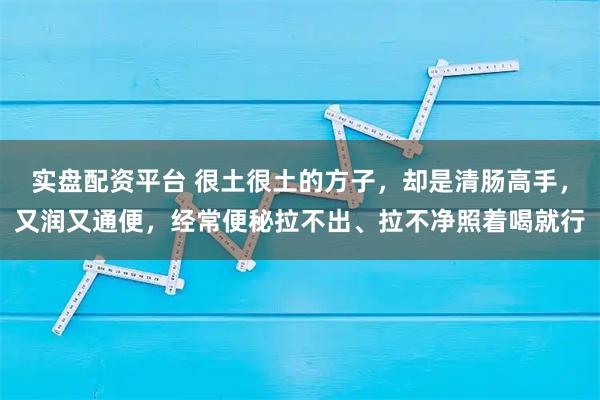 实盘配资平台 很土很土的方子,却是清肠高手,又润又通便,经常便秘拉不出、拉不净照着喝就行