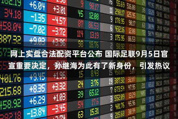 网上实盘合法配资平台公布 国际足联9月5日官宣重要决定，孙继海为此有了新身份，引发热议
