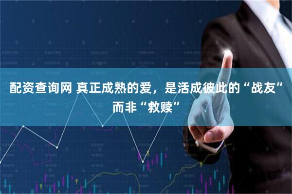 配资查询网 真正成熟的爱,是活成彼此的“战友”而非“救赎”