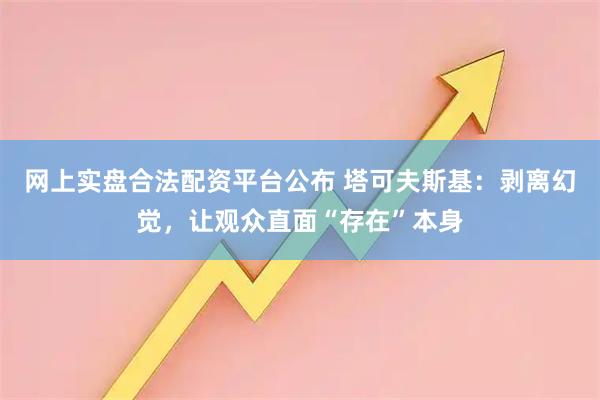 网上实盘合法配资平台公布 塔可夫斯基：剥离幻觉，让观众直面“存在”本身