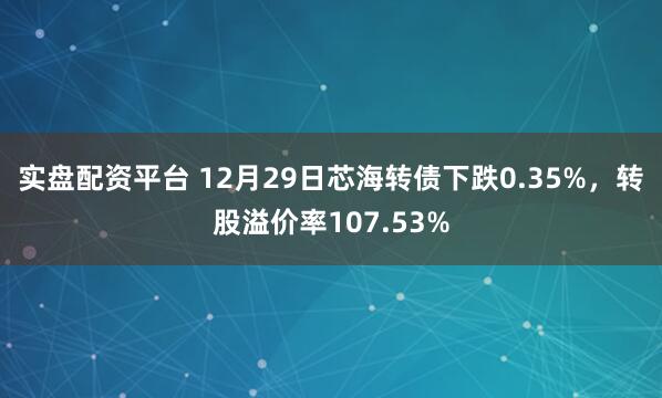 实盘配资平台 12月29日芯海转债下跌0.35%,转股溢价率107.53%