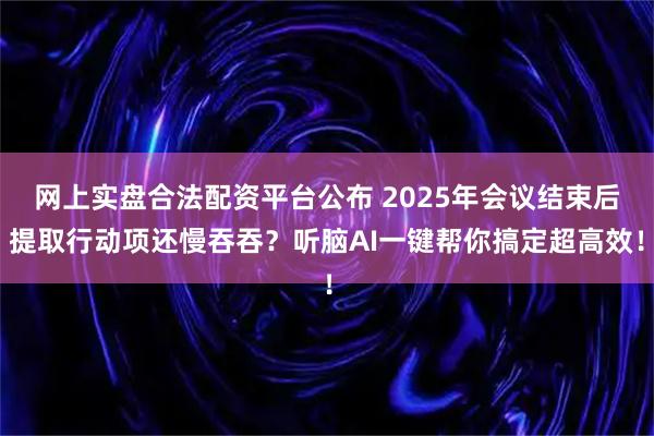 网上实盘合法配资平台公布 2025年会议结束后提取行动项还慢吞吞？听脑AI一键帮你搞定超高效！