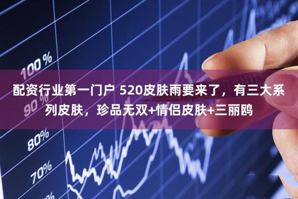 配资行业第一门户 520皮肤雨要来了，有三大系列皮肤，珍品无双+情侣皮肤+三丽鸥