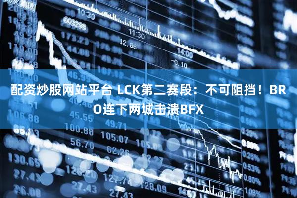 配资炒股网站平台 LCK第二赛段：不可阻挡！BRO连下两城击溃BFX
