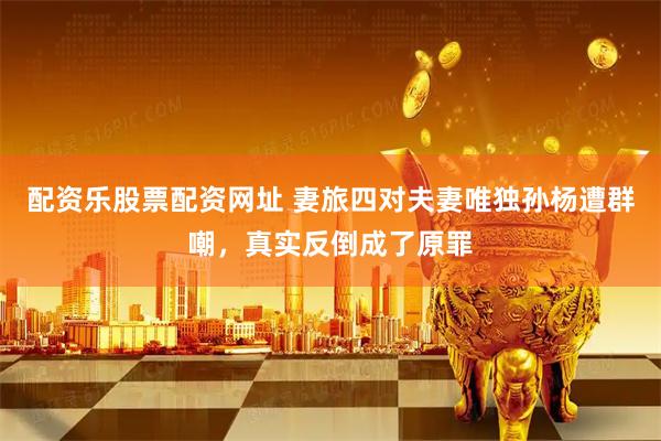 配资乐股票配资网址 妻旅四对夫妻唯独孙杨遭群嘲，真实反倒成了原罪