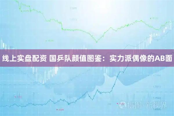 线上实盘配资 国乒队颜值图鉴：实力派偶像的AB面