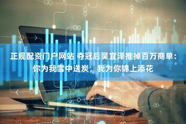 正规配资门户网站 夺冠后吴宜泽推掉百万商单：你为我雪中送炭，我为你锦上添花