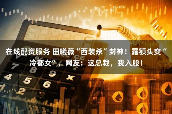 在线配资服务 田曦薇“西装杀”封神！露额头变“冷都女”，网友：这总裁，我入股！