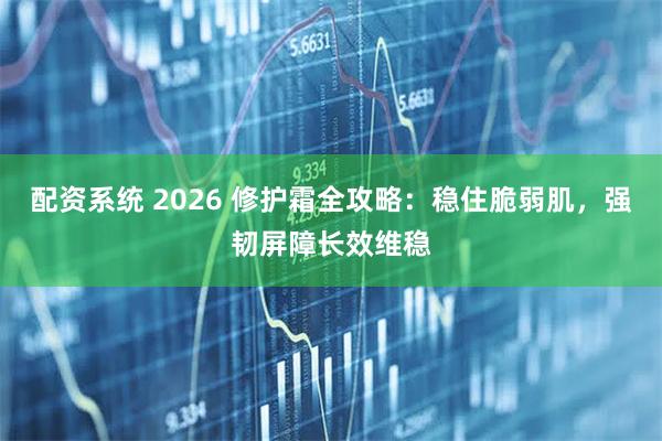 配资系统 2026 修护霜全攻略:稳住脆弱肌,强韧屏障长效维稳