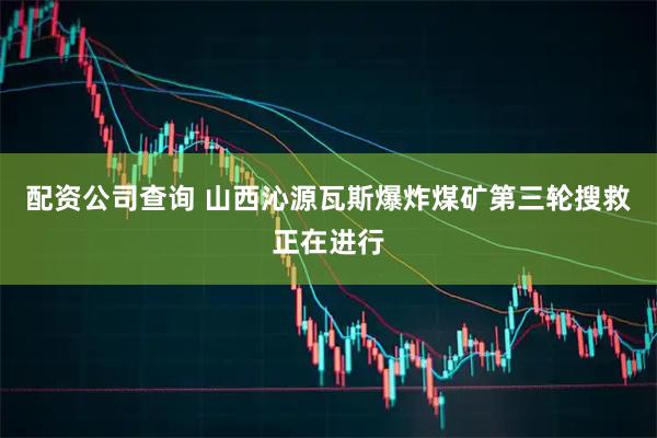 配资公司查询 山西沁源瓦斯爆炸煤矿第三轮搜救正在进行